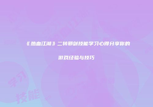《热血江湖》二转邪剑技能学习心得分享你的游戏经验与技巧