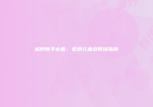 越野新手必看：老炮儿血泪教训指南
