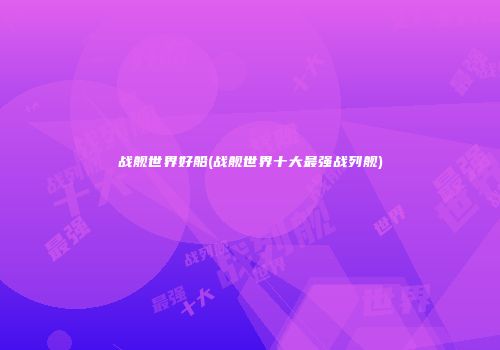 战舰世界好船(战舰世界十大最强战列舰)