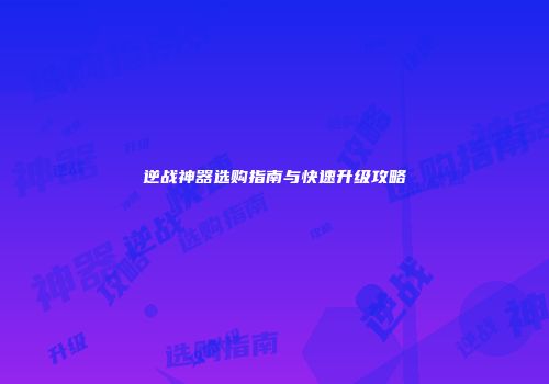 逆战神器选购指南与快速升级攻略