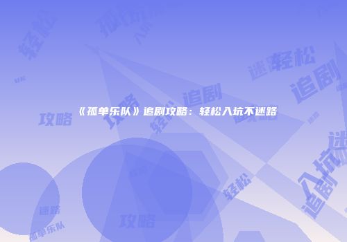 《孤单乐队》追剧攻略：轻松入坑不迷路