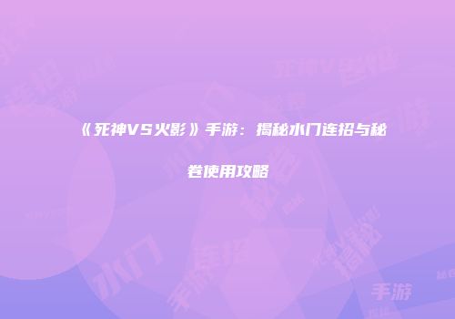 《死神VS火影》手游：揭秘水门连招与秘卷使用攻略