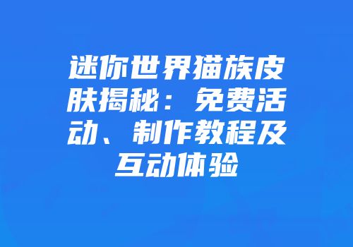 迷你世界猫族皮肤揭秘：免费活动、制作教程及互动体验