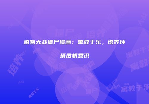植物大战僵尸漫画：寓教于乐，培养环境危机意识
