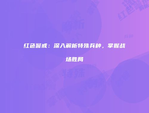 红色警戒：深入解析特殊兵种，掌握战场胜局