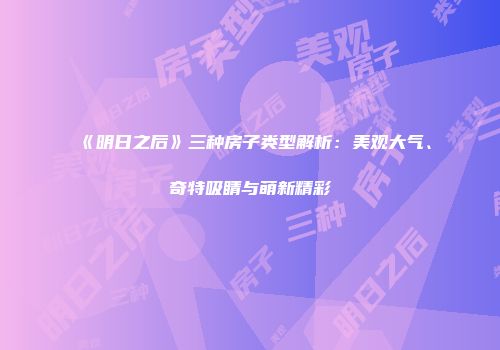 《明日之后》三种房子类型解析：美观大气、奇特吸睛与萌新精彩