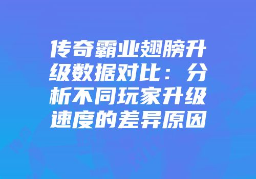 传奇霸业翅膀升级数据对比：分析不同玩家升级速度的差异原因
