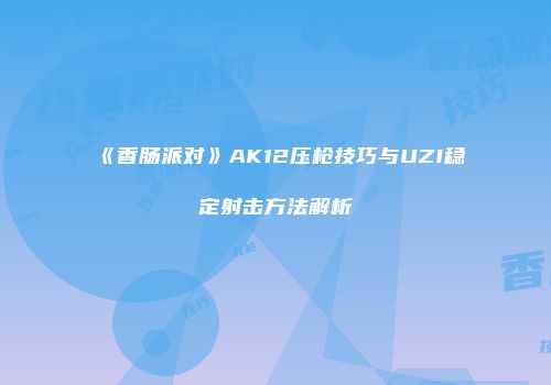 《香肠派对》AK12压枪技巧与UZI稳定射击方法解析