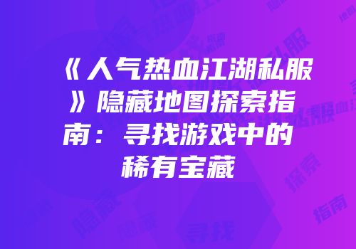 《人气热血江湖私服》隐藏地图探索指南：寻找游戏中的稀有宝藏