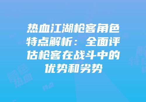 热血江湖枪客角色特点解析：全面评估枪客在战斗中的优势和劣势