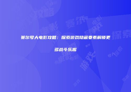赛尔号大电影攻略：探索游戏隐藏要素解锁更多战斗乐趣