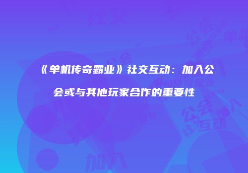 《单机传奇霸业》社交互动：加入公会或与其他玩家合作的重要性