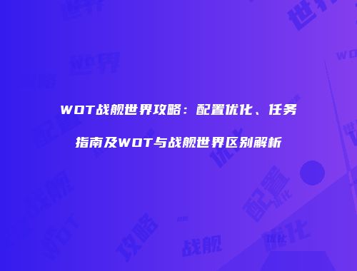WOT战舰世界攻略：配置优化、任务指南及WOT与战舰世界区别解析