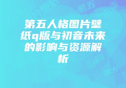 第五人格图片壁纸q版与初音未来的影响与资源解析