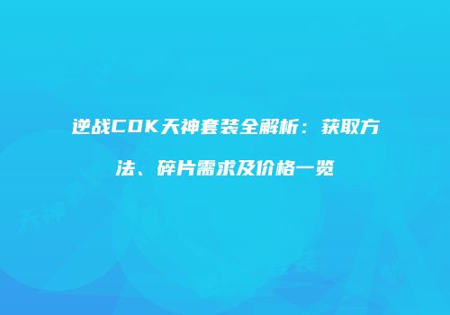 逆战CDK天神套装全解析：获取方法、碎片需求及价格一览