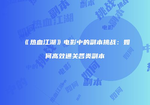 《热血江湖》电影中的副本挑战：如何高效通关各类副本