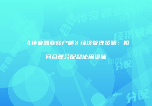 《传奇霸业客户端》经济管理策略：如何合理分配和使用资源