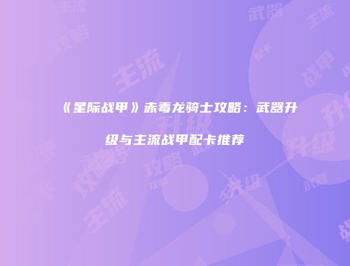 《星际战甲》赤毒龙骑士攻略：武器升级与主流战甲配卡推荐
