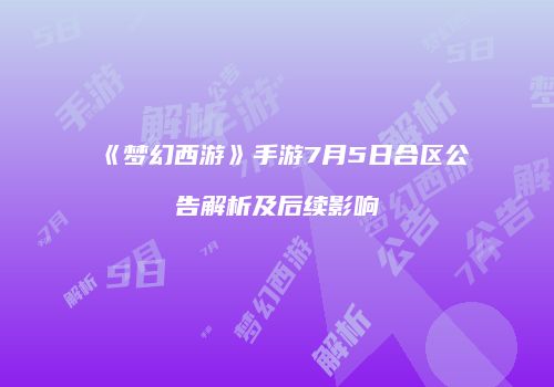 《梦幻西游》手游7月5日合区公告解析及后续影响