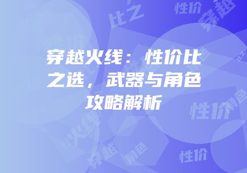 穿越火线：性价比之选，武器与角色攻略解析