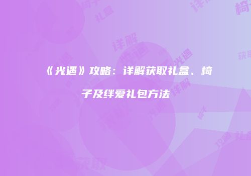 《光遇》攻略：详解获取礼盒、椅子及绊爱礼包方法