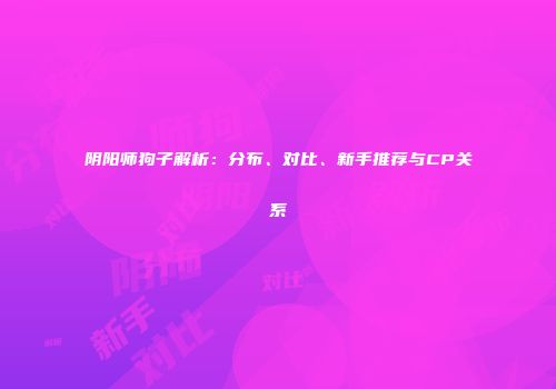 阴阳师狗子解析：分布、对比、新手推荐与CP关系