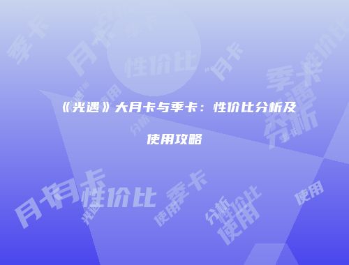 《光遇》大月卡与季卡：性价比分析及使用攻略