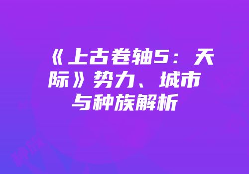 《上古卷轴5：天际》势力、城市与种族解析