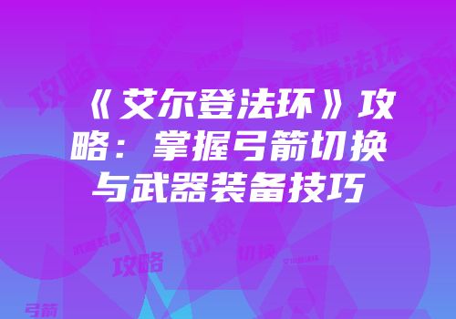 《艾尔登法环》攻略：掌握弓箭切换与武器装备技巧
