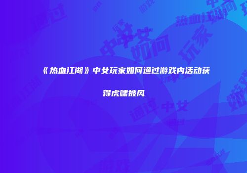 《热血江湖》中女玩家如何通过游戏内活动获得虎啸披风