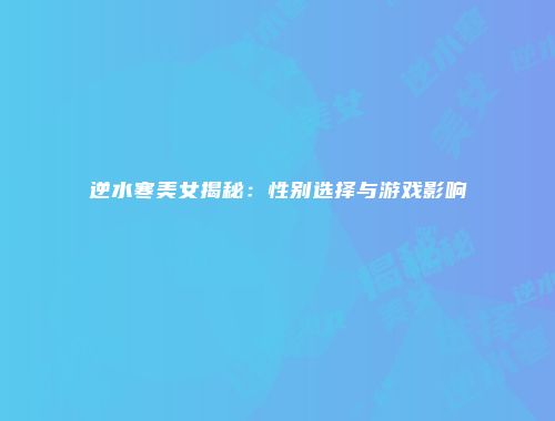 逆水寒美女揭秘：性别选择与游戏影响