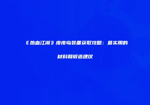 《热血江湖》皮皮岛装备获取攻略:最实用的材料和锻造建议