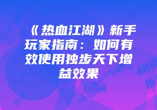 《热血江湖》新手玩家指南：如何有效使用独步天下增益效果