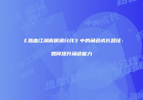 《热血江湖南明湖分线》中的角色成长路径：如何提升角色能力