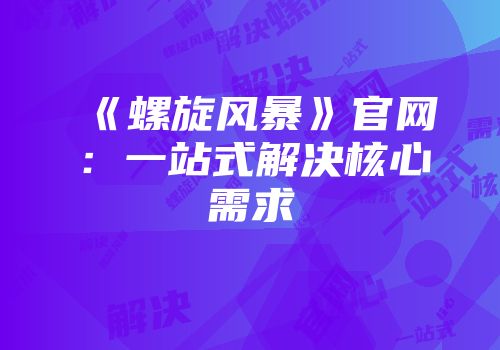 《螺旋风暴》官网：一站式解决核心需求