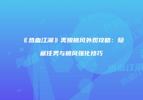 《热血江湖》美娘披风外观攻略：隐藏任务与披风强化技巧