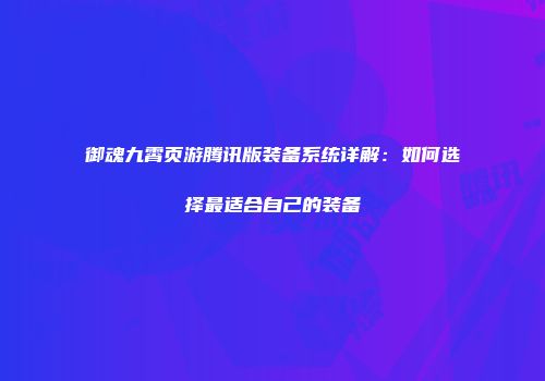 御魂九霄页游腾讯版装备系统详解:如何选择最适合自己的装备