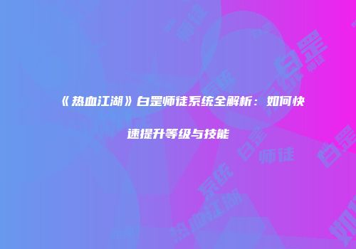 《热血江湖》白罡师徒系统全解析：如何快速提升等级与技能
