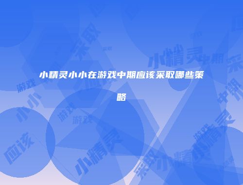 小精灵小小在游戏中期应该采取哪些策略