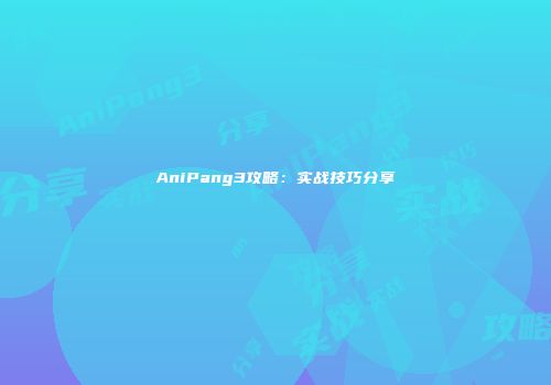 AniPang3攻略：实战技巧分享