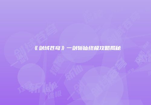 《剑域苍穹》一剑斩仙终极攻略揭秘