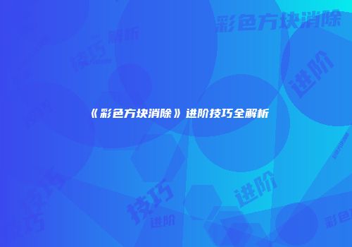 《彩色方块消除》进阶技巧全解析