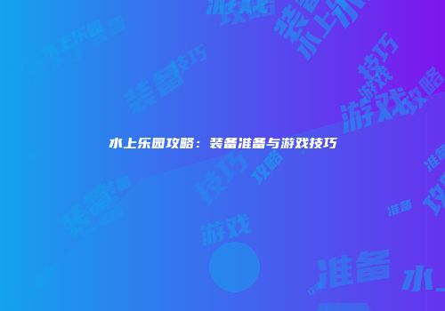水上乐园攻略：装备准备与游戏技巧