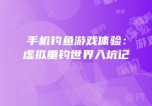 手机钓鱼游戏体验：虚拟垂钓世界入坑记