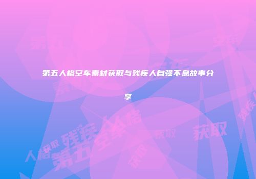 第五人格空车素材获取与残疾人自强不息故事分享