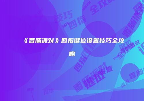 《香肠派对》四指键位设置技巧全攻略