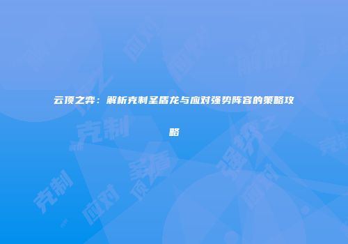 云顶之弈：解析克制圣盾龙与应对强势阵容的策略攻略