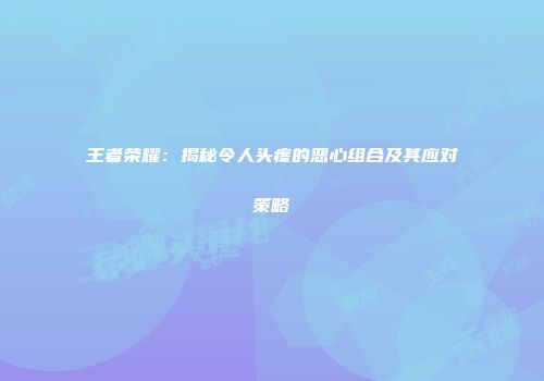 王者荣耀：揭秘令人头疼的恶心组合及其应对策略