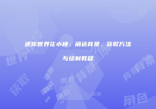 迷你世界花小楼：角色背景、获取方法与绘制教程