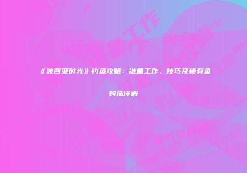 《波西亚时光》钓鱼攻略：准备工作、技巧及稀有鱼钓法详解